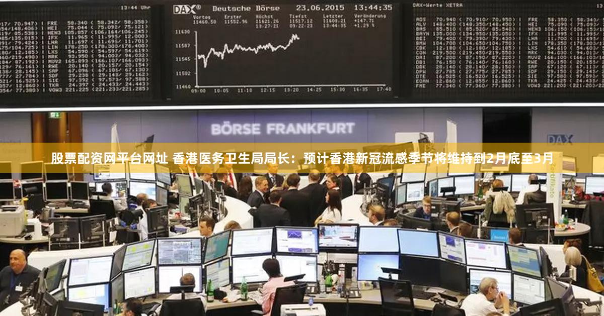 股票配资网平台网址 香港医务卫生局局长：预计香港新冠流感季节将维持到2月底至3月