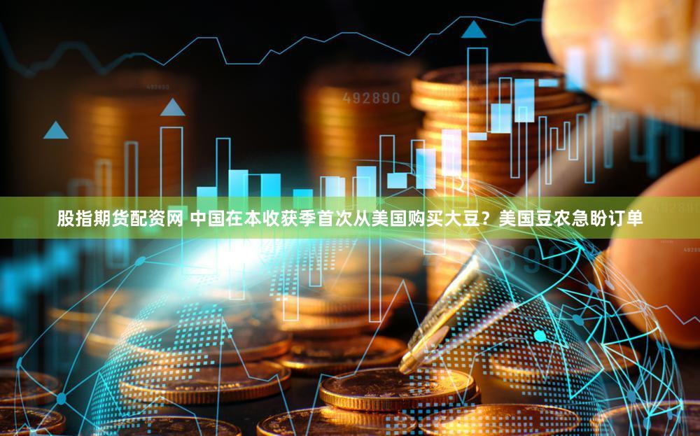 股指期货配资网 中国在本收获季首次从美国购买大豆?美国豆农急盼订单