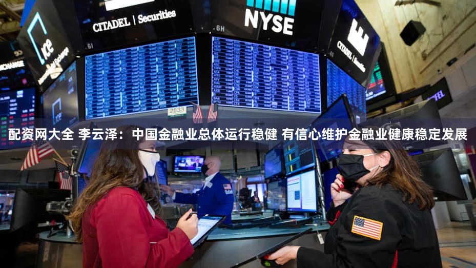 配资网大全 李云泽：中国金融业总体运行稳健 有信心维护金融业健康稳定发展