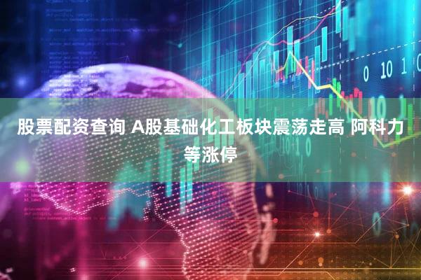 股票配资查询 A股基础化工板块震荡走高 阿科力等涨停