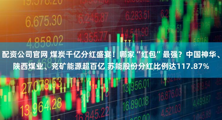 配资公司官网 煤炭千亿分红盛宴！哪家“红包”最强？中国神华、陕西煤业、兖矿能源超百亿 苏能股份分红比例达117.87%