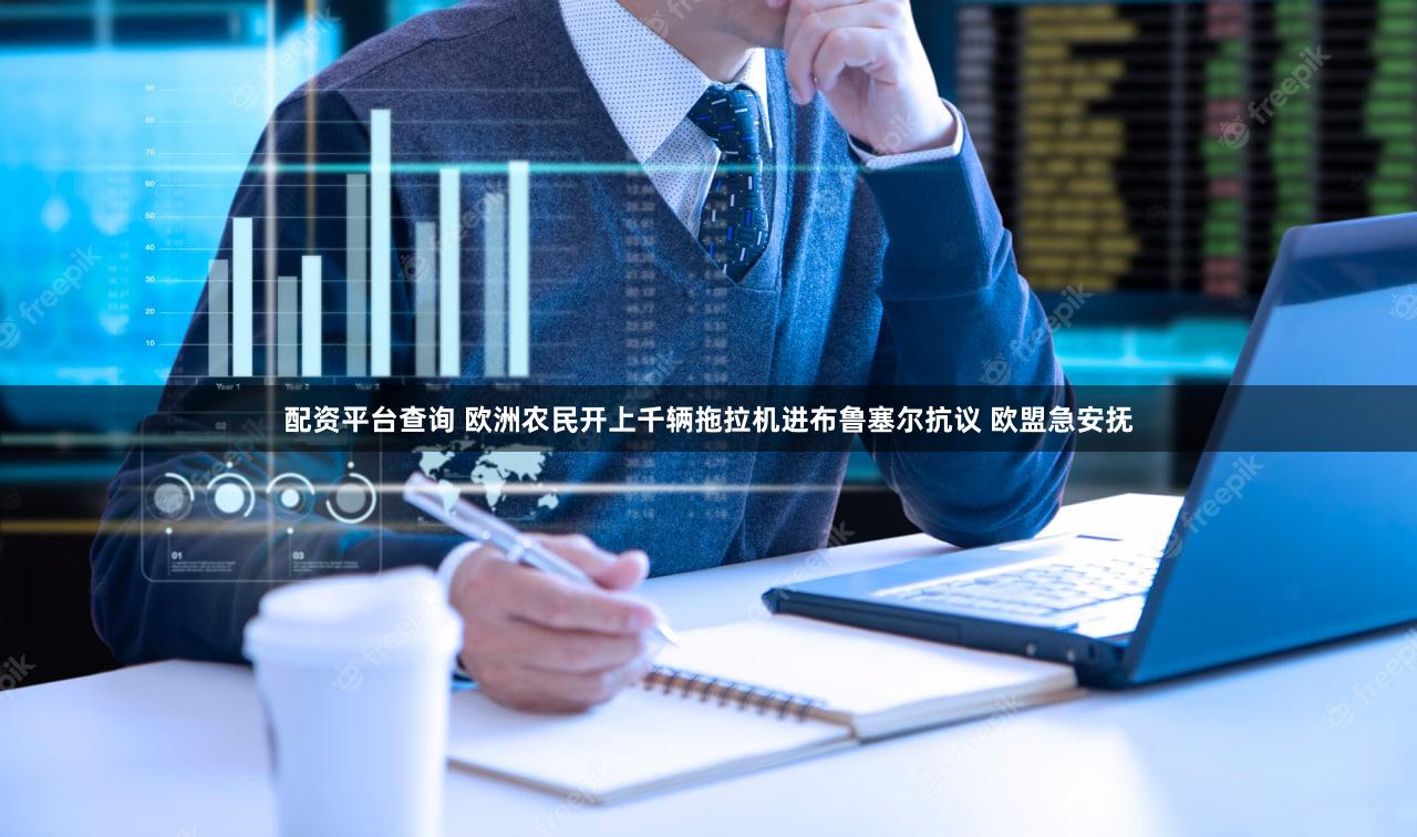 配资平台查询 欧洲农民开上千辆拖拉机进布鲁塞尔抗议 欧盟急安抚