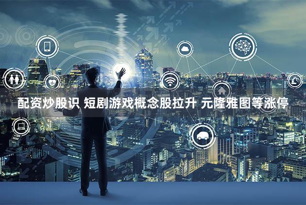 配资炒股识 短剧游戏概念股拉升 元隆雅图等涨停