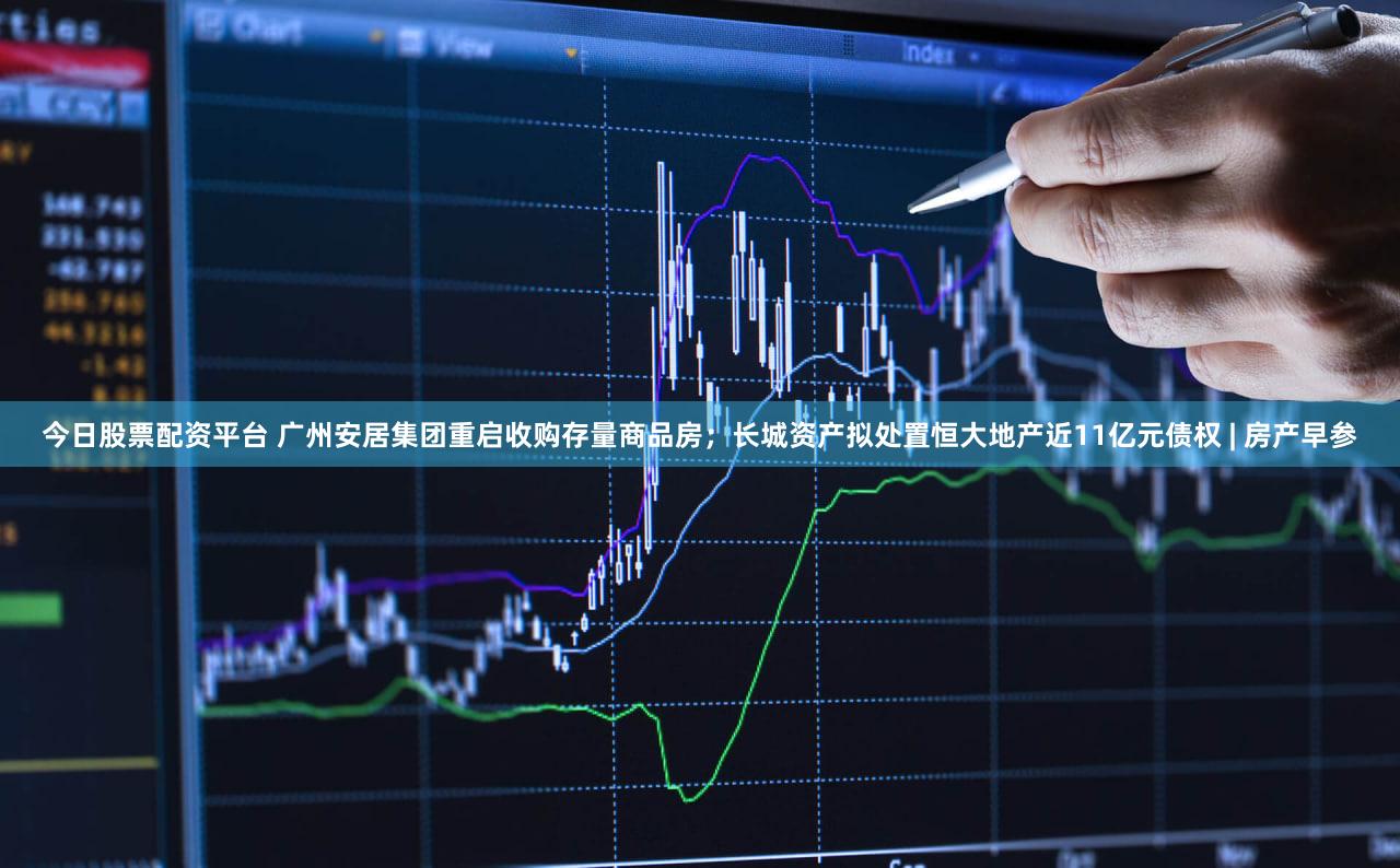 今日股票配资平台 广州安居集团重启收购存量商品房;长城资产拟处置恒大地产近11亿元债权 | 房产早参