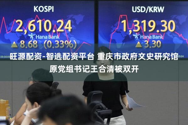 旺源配资-智选配资平台 重庆市政府文史研究馆原党组书记王合清被双开