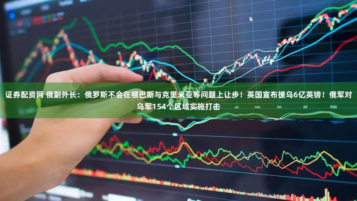 证券配资网 俄副外长：俄罗斯不会在顿巴斯与克里米亚等问题上让步！英国宣布援乌6亿英镑！俄军对乌军154个区域实施打击
