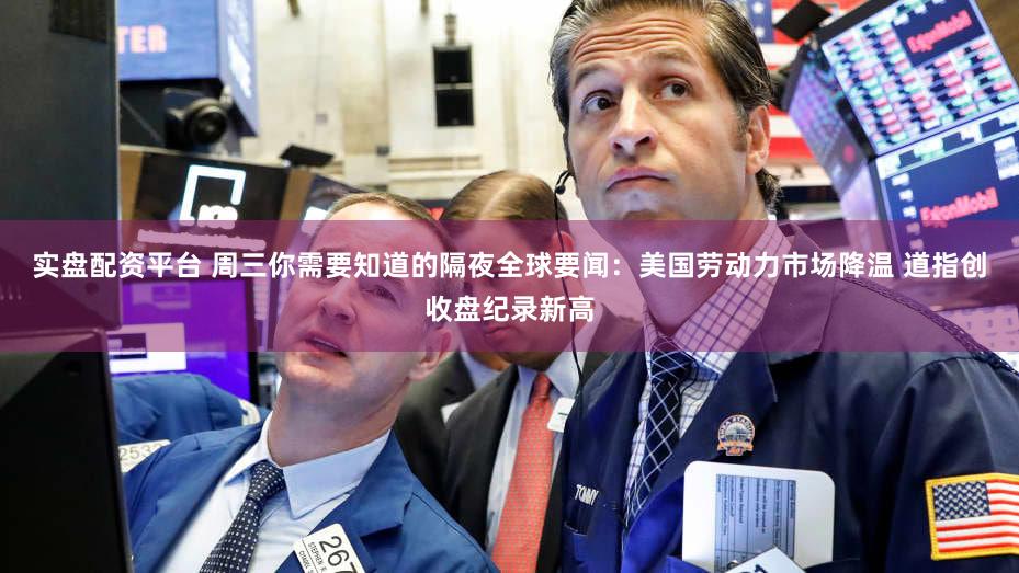 实盘配资平台 周三你需要知道的隔夜全球要闻:美国劳动力市场降温 道指创收盘纪录新高