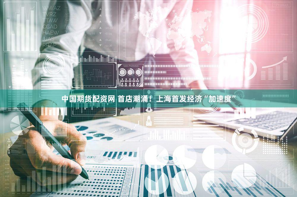 中国期货配资网 首店潮涌！上海首发经济“加速度”