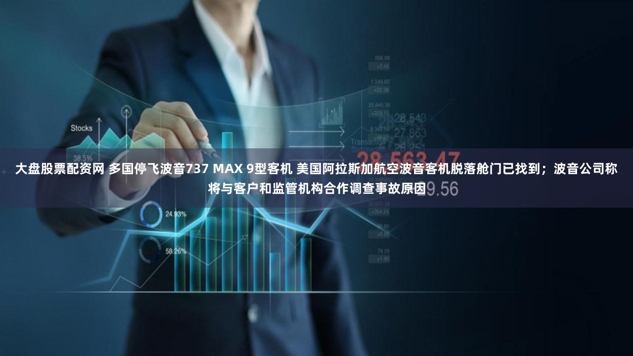 大盘股票配资网 多国停飞波音737 MAX 9型客机 美国阿拉斯加航空波音客机脱落舱门已找到；波音公司称将与客户和监管机构合作调查事故原因