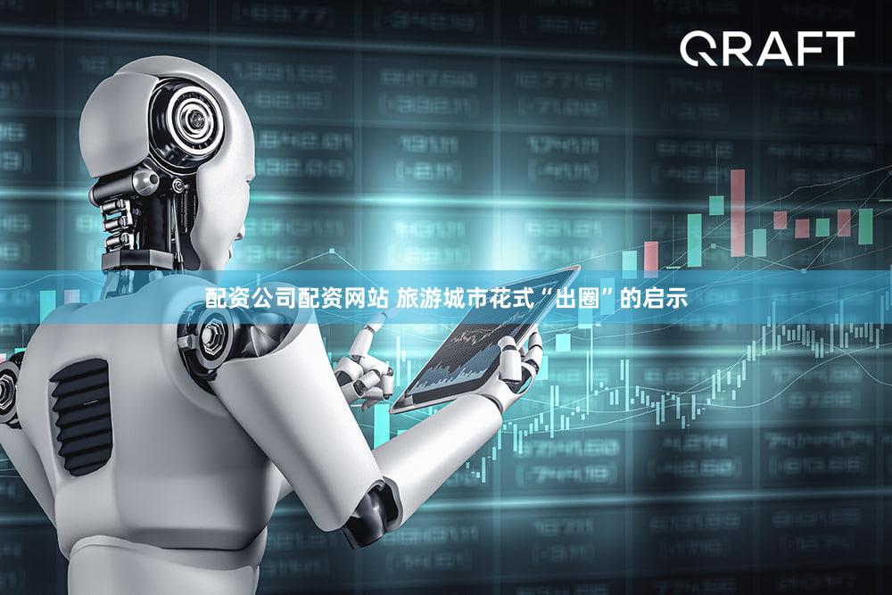 配资公司配资网站 旅游城市花式“出圈”的启示
