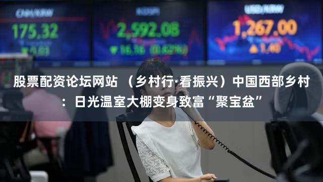 股票配资论坛网站 （乡村行·看振兴）中国西部乡村：日光温室大棚变身致富“聚宝盆”