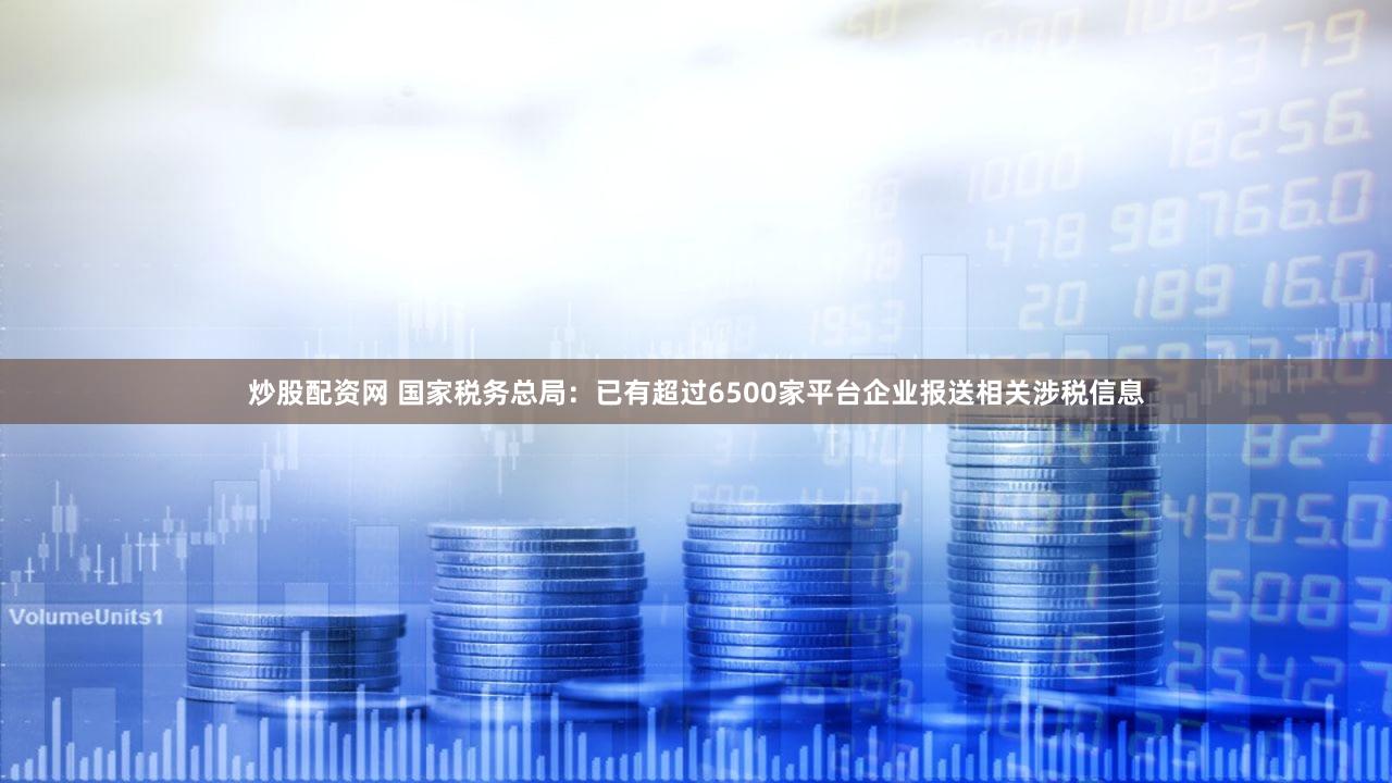炒股配资网 国家税务总局：已有超过6500家平台企业报送相关涉税信息