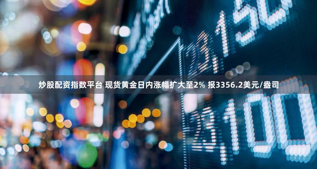 炒股配资指数平台 现货黄金日内涨幅扩大至2% 报3356.2美元/盎司