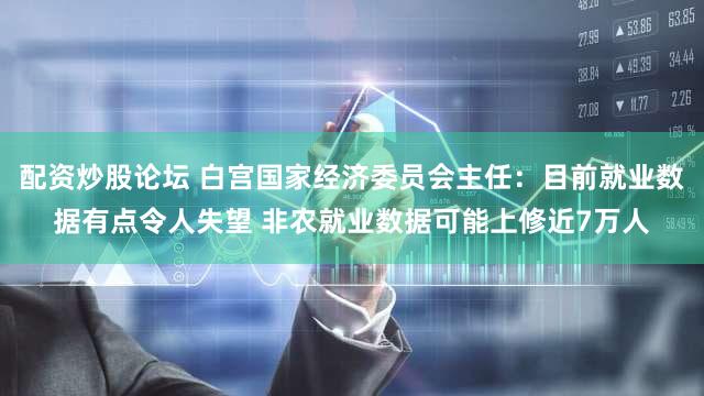 配资炒股论坛 白宫国家经济委员会主任：目前就业数据有点令人失望 非农就业数据可能上修近7万人