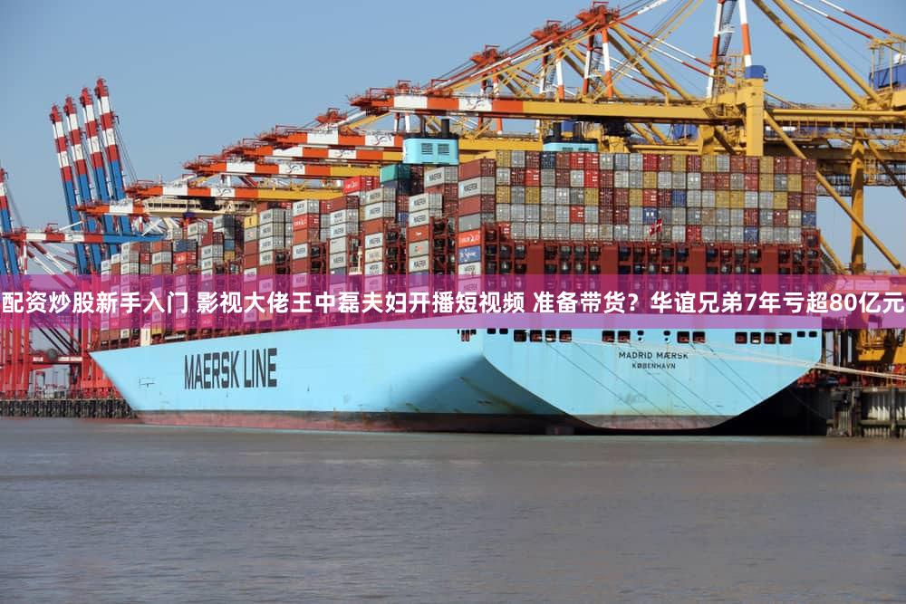 配资炒股新手入门 影视大佬王中磊夫妇开播短视频 准备带货？华谊兄弟7年亏超80亿元