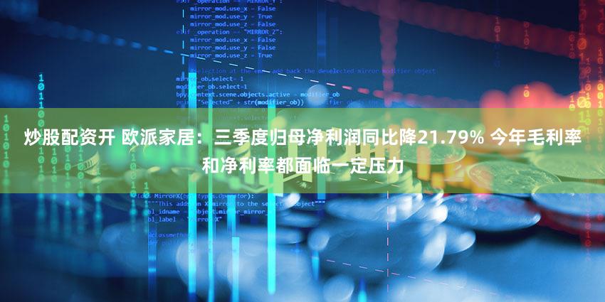 炒股配资开 欧派家居：三季度归母净利润同比降21.79% 今年毛利率和净利率都面临一定压力