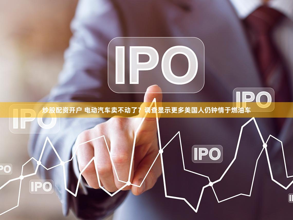 炒股配资开户 电动汽车卖不动了？调查显示更多美国人仍钟情于燃油车