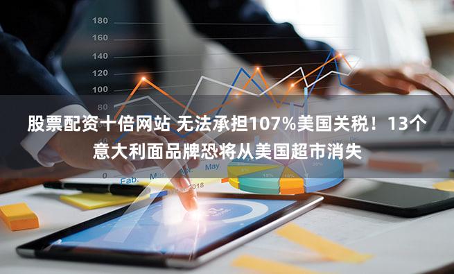 股票配资十倍网站 无法承担107%美国关税!13个意大利面品牌恐将从美国超市消失