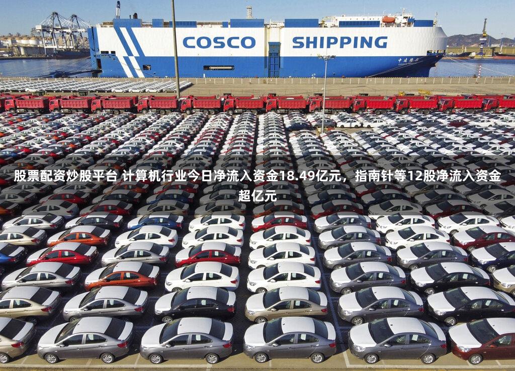 股票配资炒股平台 计算机行业今日净流入资金18.49亿元,指南针等12股净流入资金超亿元