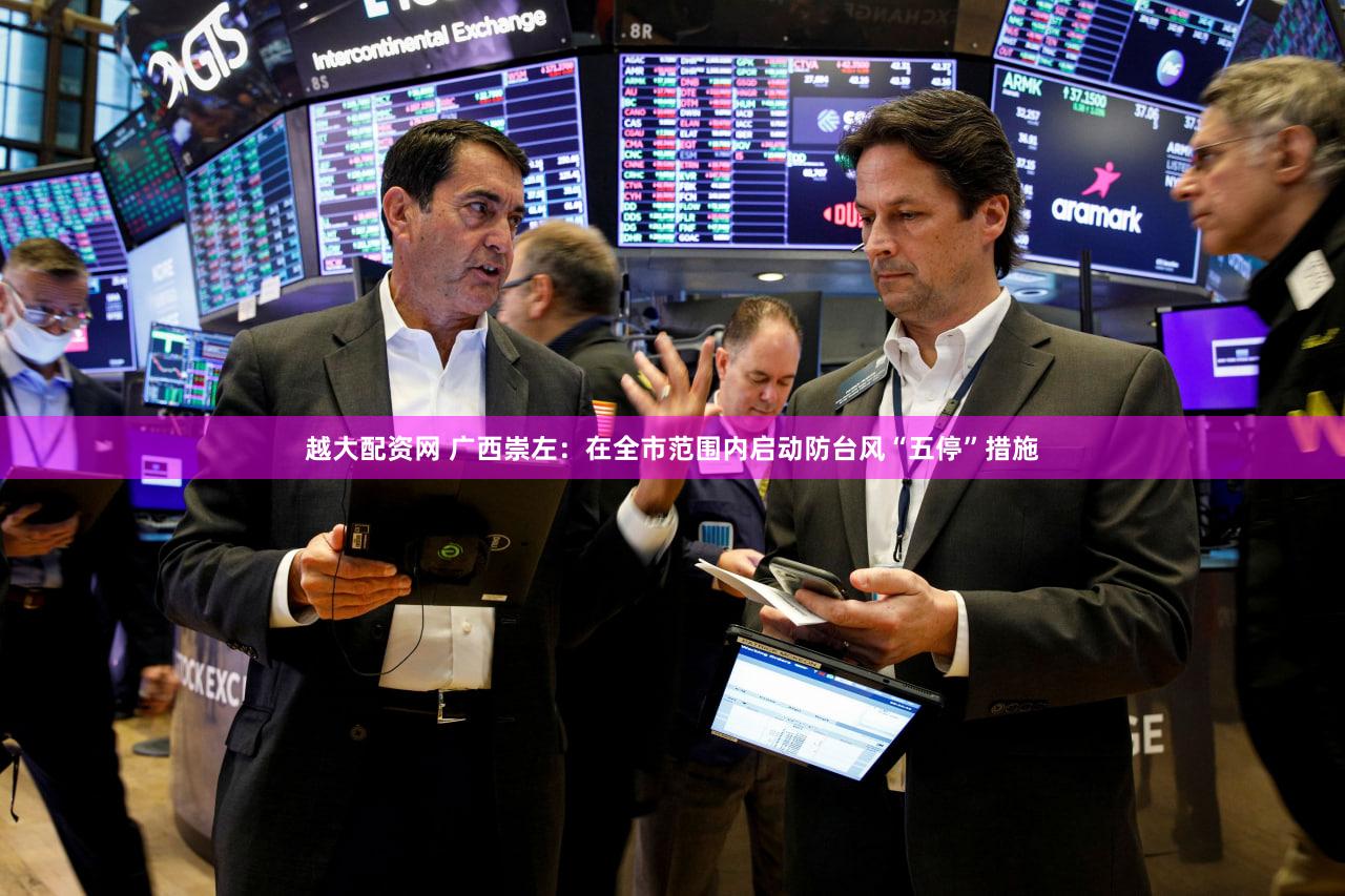 越大配资网 广西崇左:在全市范围内启动防台风“五停”措施