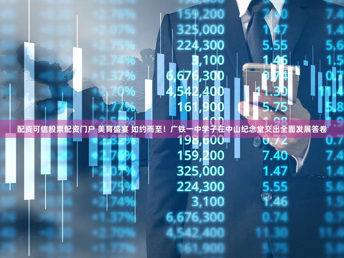 配资可信股票配资门户 美育盛宴 如约而至！广铁一中学子在中山纪念堂交出全面发展答卷