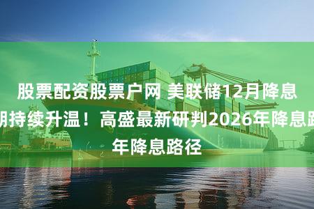 股票配资股票户网 美联储12月降息预期持续升温!高盛最新研判2026年降息路径