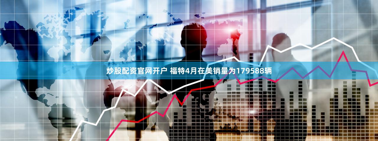 炒股配资官网开户 福特4月在美销量为179588辆