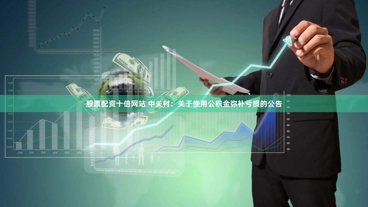 股票配资十倍网站 中关村：关于使用公积金弥补亏损的公告
