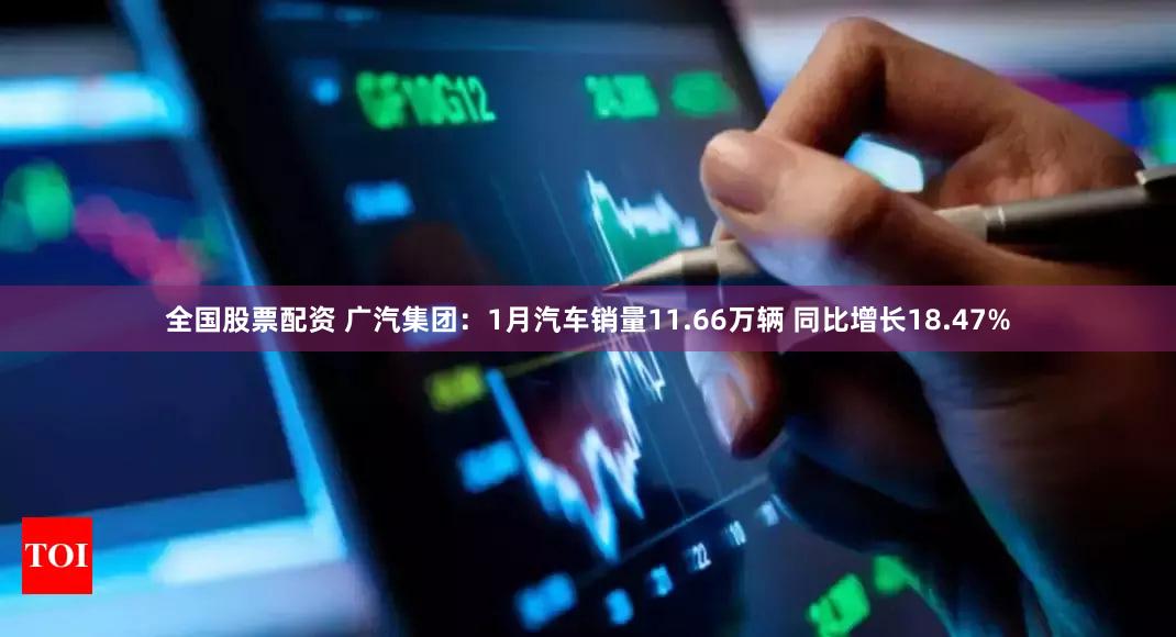 全国股票配资 广汽集团：1月汽车销量11.66万辆 同比增长18.47%