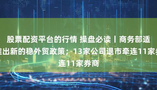 股票配资平台的行情 操盘必读丨商务部适时推出新的稳外贸政策；13家公司退市牵连11家券商