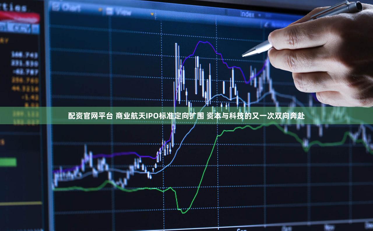 配资官网平台 商业航天IPO标准定向扩围 资本与科技的又一次双向奔赴