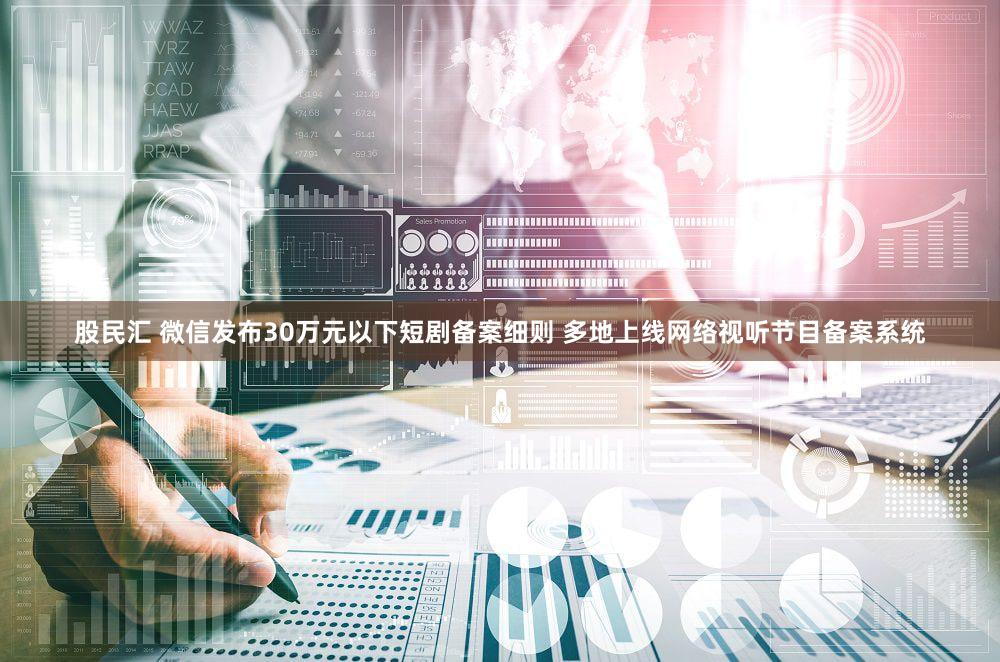 股民汇 微信发布30万元以下短剧备案细则 多地上线网络视听节目备案系统