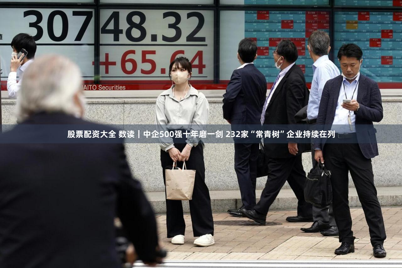 股票配资大全 数读｜中企500强十年磨一剑 232家“常青树”企业持续在列