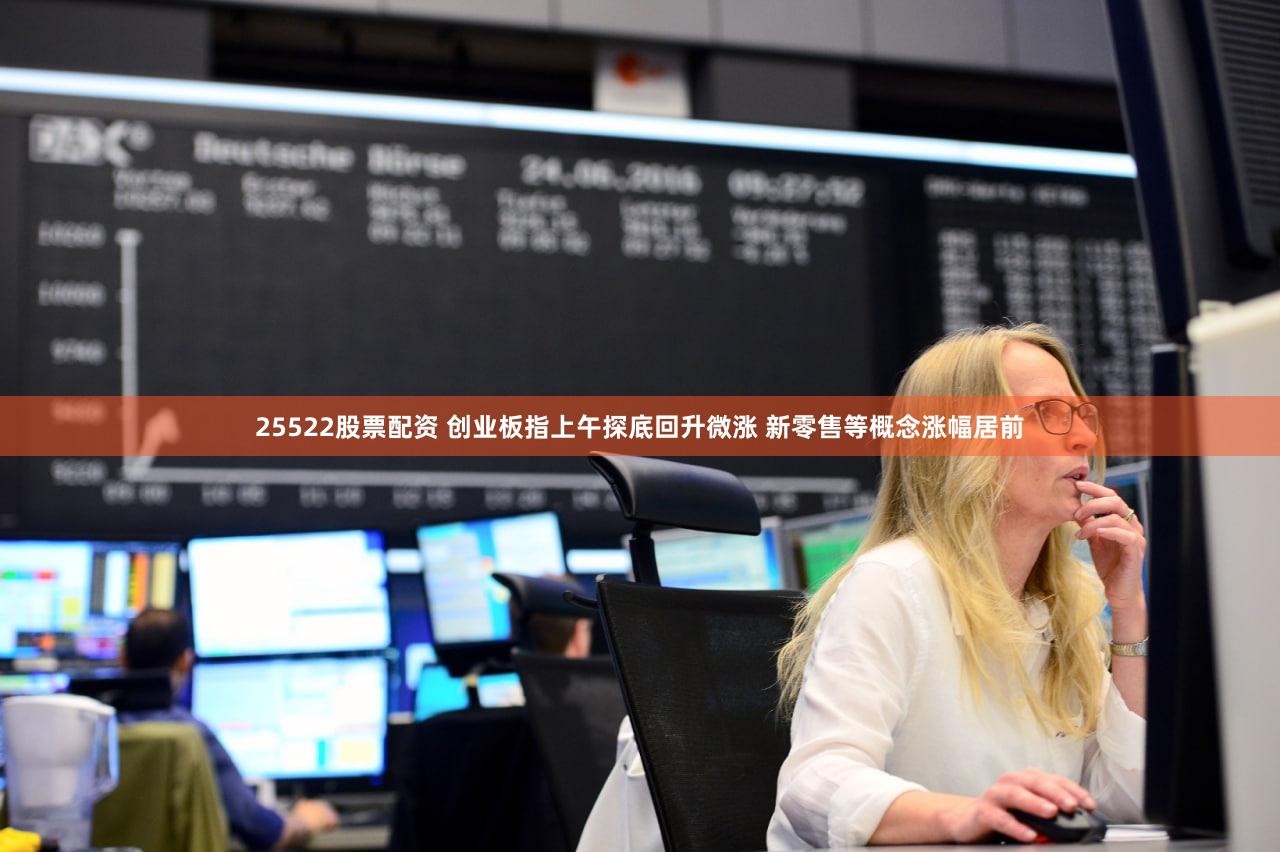 25522股票配资 创业板指上午探底回升微涨 新零售等概念涨幅居前