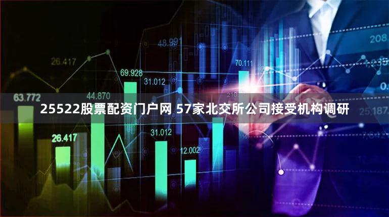 25522股票配资门户网 57家北交所公司接受机构调研
