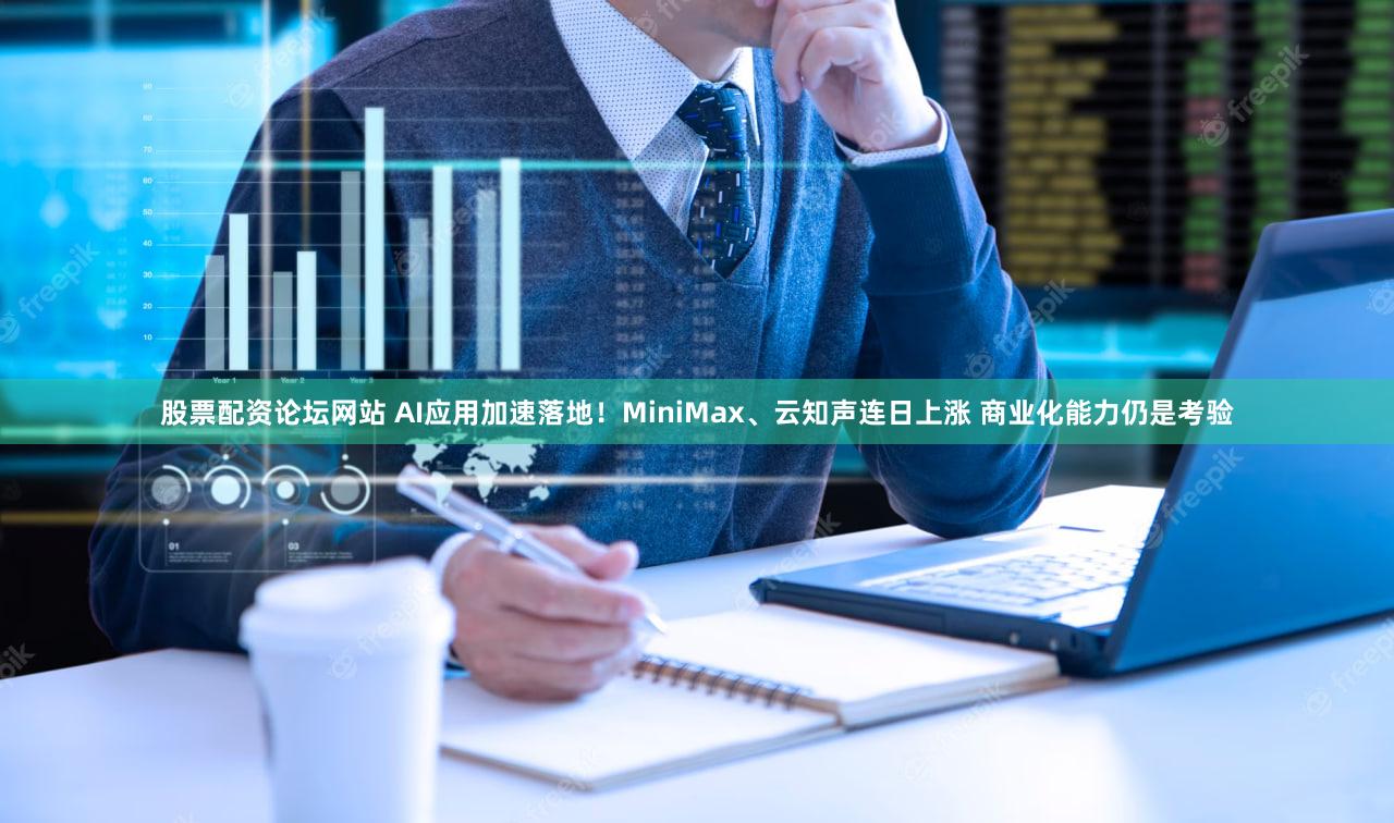 股票配资论坛网站 AI应用加速落地！MiniMax、云知声连日上涨 商业化能力仍是考验