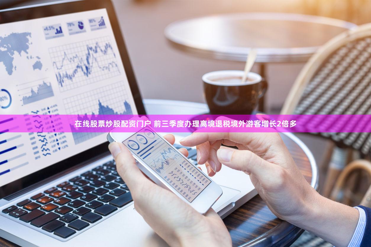 在线股票炒股配资门户 前三季度办理离境退税境外游客增长2倍多