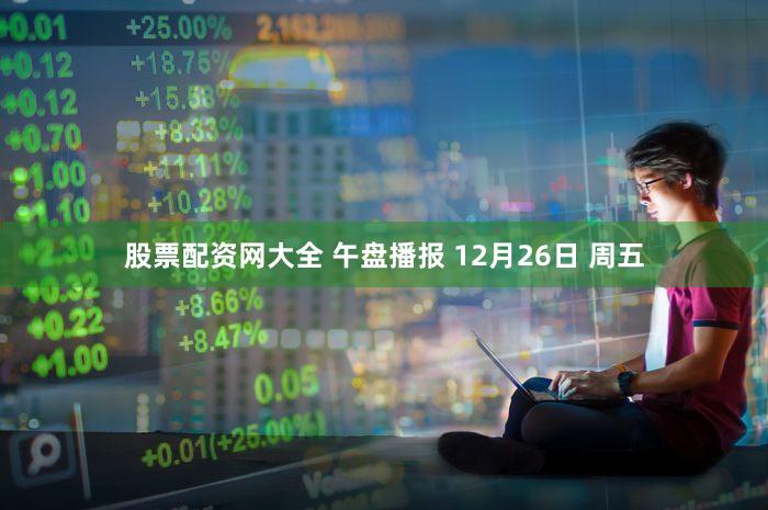 股票配资网大全 午盘播报 12月26日 周五
