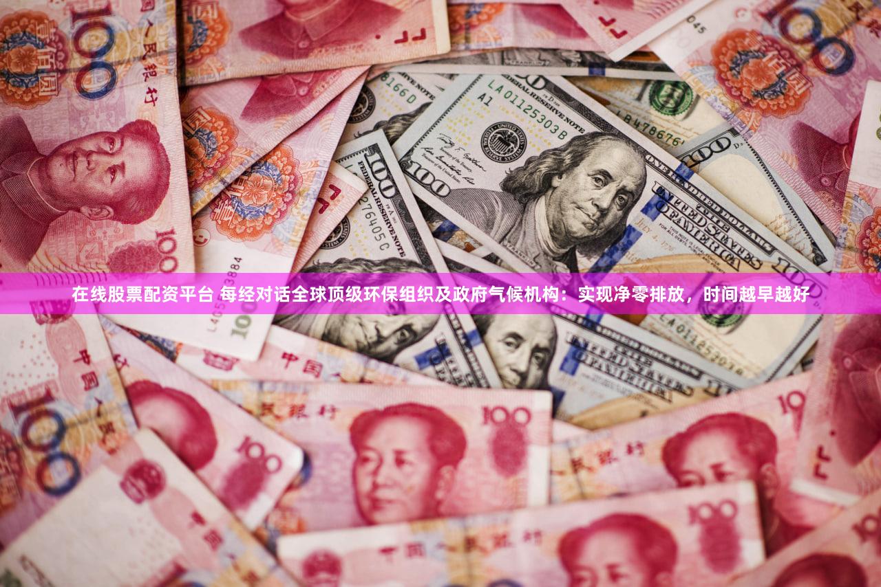 在线股票配资平台 每经对话全球顶级环保组织及政府气候机构：实现净零排放，时间越早越好