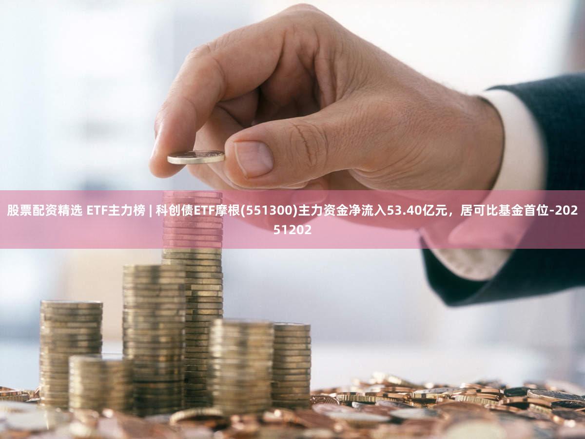 股票配资精选 ETF主力榜 | 科创债ETF摩根(551300)主力资金净流入53.40亿元，居可比基金首位-20251202