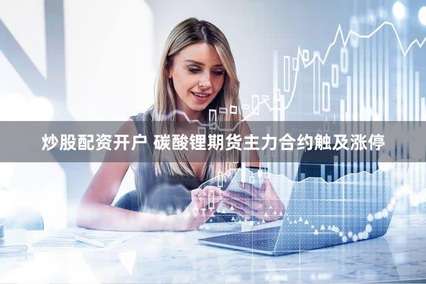 炒股配资开户 碳酸锂期货主力合约触及涨停