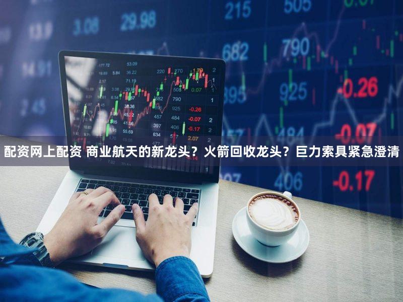 配资网上配资 商业航天的新龙头?火箭回收龙头?巨力索具紧急澄清