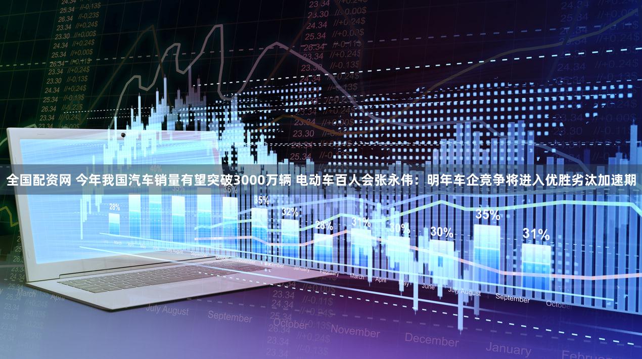 全国配资网 今年我国汽车销量有望突破3000万辆 电动车百人会张永伟：明年车企竞争将进入优胜劣汰加速期
