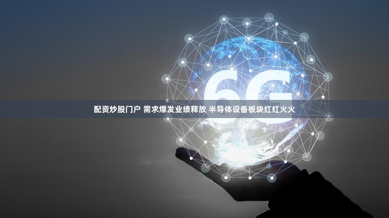 配资炒股门户 需求爆发业绩释放 半导体设备板块红红火火