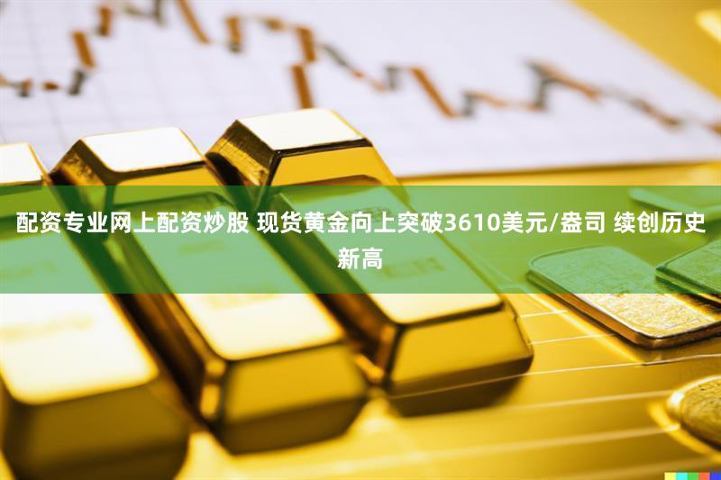 配资专业网上配资炒股 现货黄金向上突破3610美元/盎司 续创历史新高