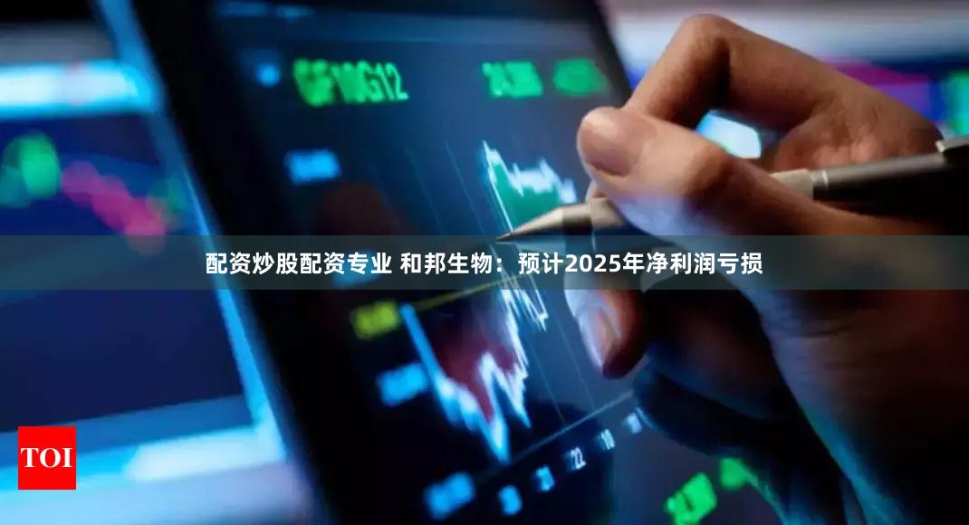 配资炒股配资专业 和邦生物：预计2025年净利润亏损