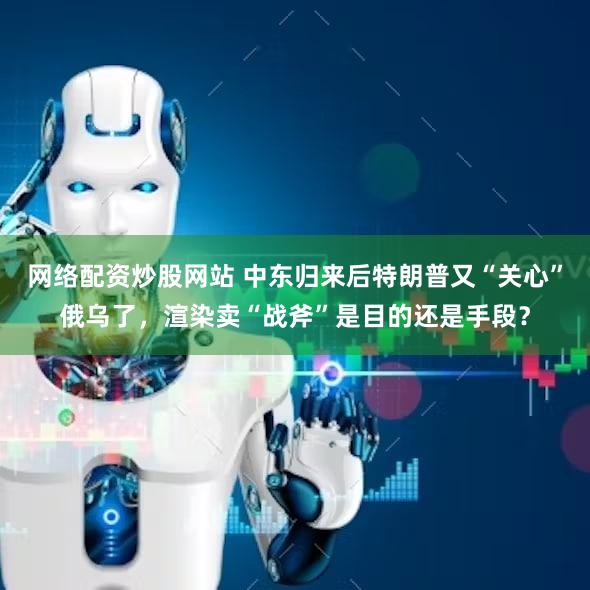 网络配资炒股网站 中东归来后特朗普又“关心”俄乌了,渲染卖“战斧”是目的还是手段?