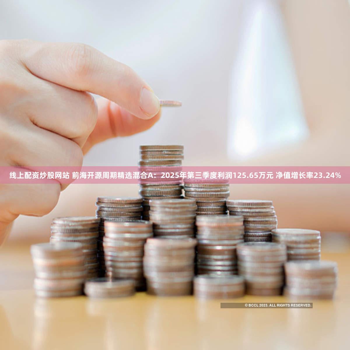 线上配资炒股网站 前海开源周期精选混合A：2025年第三季度利润125.65万元 净值增长率23.24%