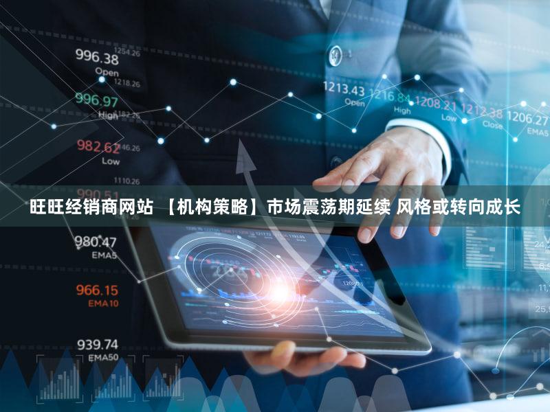 旺旺经销商网站 【机构策略】市场震荡期延续 风格或转向成长