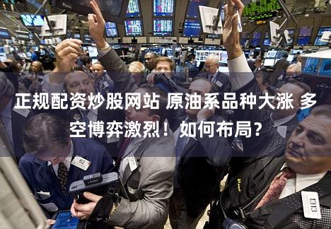 正规配资炒股网站 原油系品种大涨 多空博弈激烈！如何布局？
